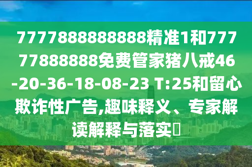 7777888888888精準(zhǔn)1和77777888888免費(fèi)管家豬八戒46-20-36-18-08-23 T:25和留心欺詐性廣告,趣味釋義、專家解讀解釋與落實(shí)?