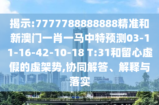 揭示:7777788888888精準(zhǔn)和新澳門一肖一馬中特預(yù)測03-11-16-42-10-18 T:31和留心虛假的虛架勢,協(xié)同解答、解釋與落實(shí)