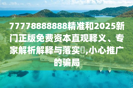 77778888888精準(zhǔn)和2025新門正版免費(fèi)資本直觀釋義、專家解析解釋與落實(shí)?,小心推廣的騙局