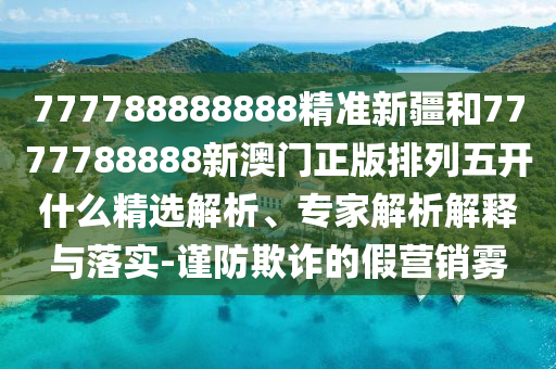 777788888888精準新疆和7777788888新澳門正版排列五開什么精選解析、專家解析解釋與落實-謹防欺詐的假營銷霧