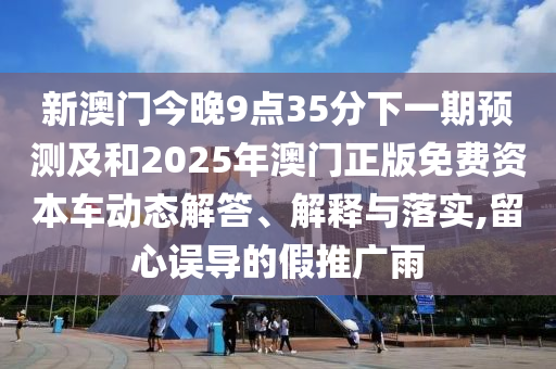 新澳門今晚9點35分下一期預(yù)測及和2025年澳門正版免費資本車動態(tài)解答、解釋與落實,留心誤導的假推廣雨