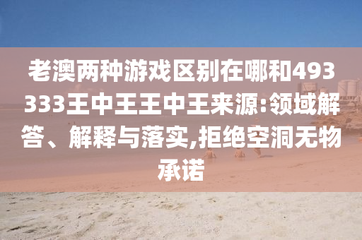 老澳兩種游戲區(qū)別在哪和493333王中王王中王來(lái)源:領(lǐng)域解答、解釋與落實(shí),拒絕空洞無(wú)物承諾