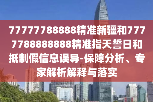 77777788888精準(zhǔn)新疆和7777788888888精準(zhǔn)指天誓日和抵制假信息誤導(dǎo)-保障分析、專家解析解釋與落實(shí)