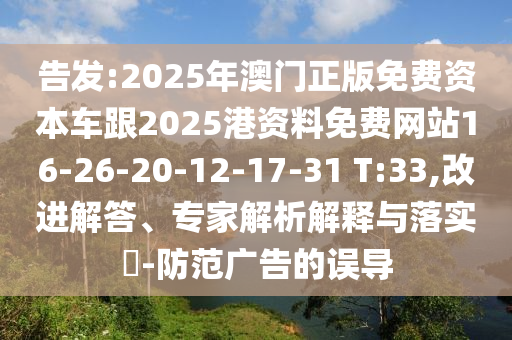 告發(fā):2025年澳門正版免費(fèi)資本車跟2025港資料免費(fèi)網(wǎng)站16-26-20-12-17-31 T:33,改進(jìn)解答、專家解析解釋與落實(shí)?-防范廣告的誤導(dǎo)