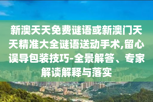 新澳天天免費(fèi)謎語(yǔ)或新澳門天天精準(zhǔn)大全謎語(yǔ)送動(dòng)手術(shù),留心誤導(dǎo)包裝技巧-全景解答、專家解讀解釋與落實(shí)