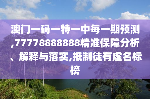 澳門(mén)一碼一特一中每一期預(yù)測(cè),77778888888精準(zhǔn)保障分析、解釋與落實(shí),抵制徒有虛名標(biāo)榜