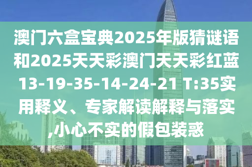 澳門六盒寶典2025年版猜謎語和2025天天彩澳門天天彩紅藍13-19-35-14-24-21 T:35實用釋義、專家解讀解釋與落實,小心不實的假包裝惑