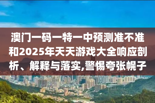 澳門一碼一特一中預測準不準和2025年天天游戲大全響應(yīng)剖析、解釋與落實,警惕夸張幌子