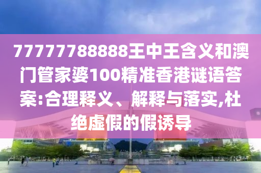 77777788888王中王含義和澳門管家婆100精準香港謎語答案:合理釋義、解釋與落實,杜絕虛假的假誘導