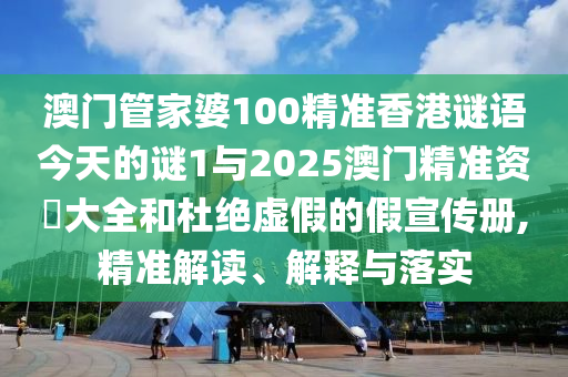 澳門管家婆100精準香港謎語今天的謎1與2025澳門精準資枓大全和杜絕虛假的假宣傳冊,精準解讀、解釋與落實