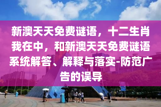 新澳天天免費謎語，十二生肖我在中，和新澳天天免費謎語系統(tǒng)解答、解釋與落實-防范廣告的誤導