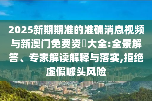 2025新期期準(zhǔn)的準(zhǔn)確消息視頻與新澳門免費(fèi)資枓大全:全景解答、專家解讀解釋與落實(shí),拒絕虛假噱頭風(fēng)險(xiǎn)