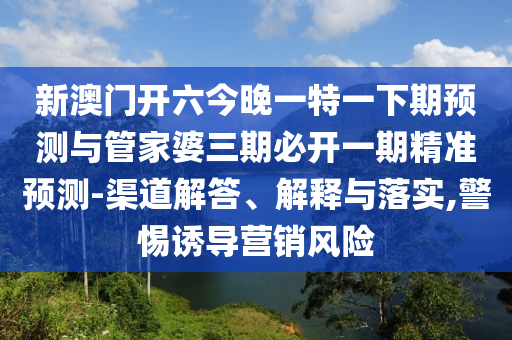 新澳門開六今晚一特一下期預(yù)測(cè)與管家婆三期必開一期精準(zhǔn)預(yù)測(cè)-渠道解答、解釋與落實(shí),警惕誘導(dǎo)營(yíng)銷風(fēng)險(xiǎn)