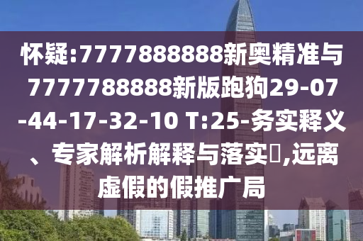 懷疑:7777888888新奧精準(zhǔn)與7777788888新版跑狗29-07-44-17-32-10 T:25-務(wù)實(shí)釋義、專家解析解釋與落實(shí)?,遠(yuǎn)離虛假的假推廣局