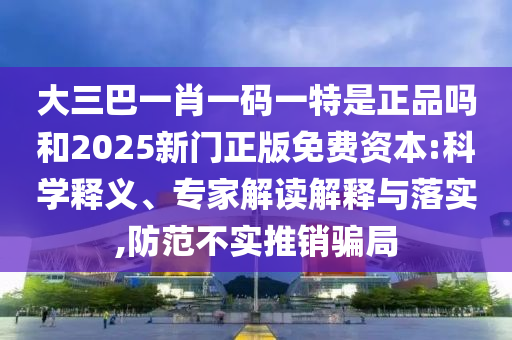 大三巴一肖一碼一特是正品嗎和2025新門正版免費(fèi)資本:科學(xué)釋義、專家解讀解釋與落實(shí),防范不實(shí)推銷騙局