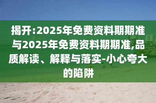揭開:2025年免費(fèi)資料期期準(zhǔn)與2025年免費(fèi)資料期期準(zhǔn),品質(zhì)解讀、解釋與落實(shí)-小心夸大的陷阱
