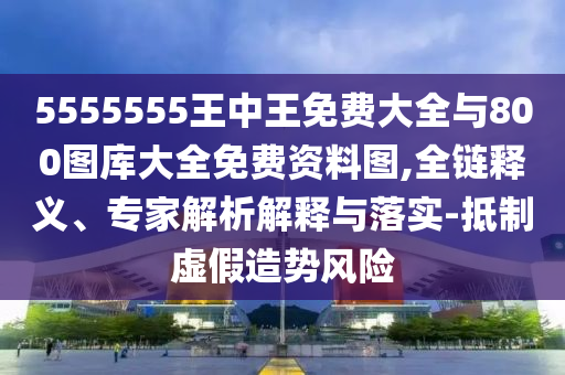 5555555王中王免費(fèi)大全與800圖庫(kù)大全免費(fèi)資料圖,全鏈釋義、專家解析解釋與落實(shí)-抵制虛假造勢(shì)風(fēng)險(xiǎn)