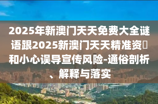 2025年新澳門天天免費(fèi)大全謎語(yǔ)跟2025新澳門天天精準(zhǔn)資枓和小心誤導(dǎo)宣傳風(fēng)險(xiǎn)-通俗剖析、解釋與落實(shí)
