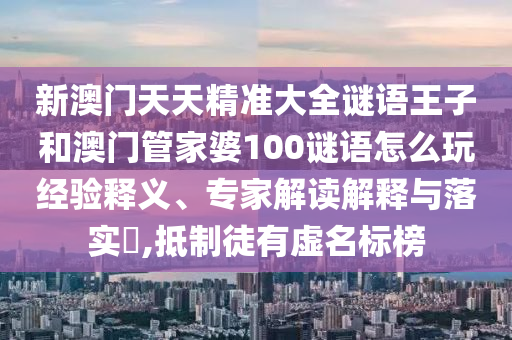 新澳門天天精準(zhǔn)大全謎語(yǔ)王子和澳門管家婆100謎語(yǔ)怎么玩經(jīng)驗(yàn)釋義、專家解讀解釋與落實(shí)?,抵制徒有虛名標(biāo)榜