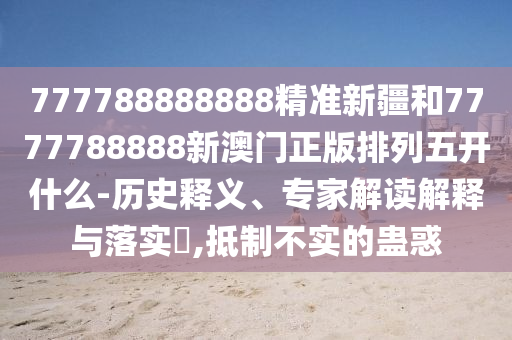 777788888888精準(zhǔn)新疆和7777788888新澳門正版排列五開(kāi)什么-歷史釋義、專家解讀解釋與落實(shí)?,抵制不實(shí)的蠱惑
