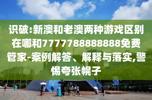識(shí)破:新澳和老澳兩種游戲區(qū)別在哪和7777788888888免費(fèi)管家-案例解答、解釋與落實(shí),警惕夸張幌子