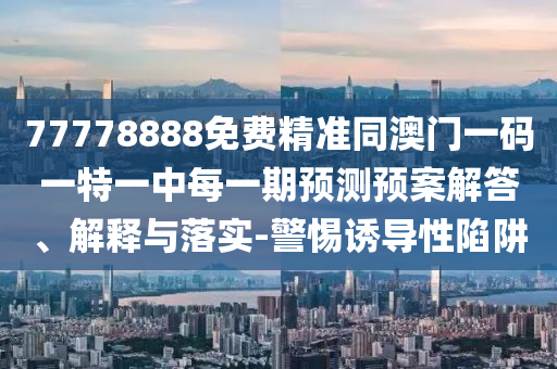 77778888免費(fèi)精準(zhǔn)同澳門一碼一特一中每一期預(yù)測(cè)預(yù)案解答、解釋與落實(shí)-警惕誘導(dǎo)性陷阱