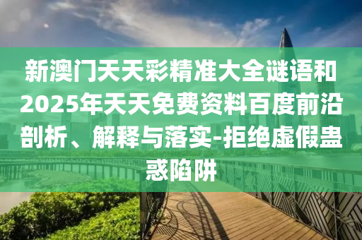 新澳門天天彩精準(zhǔn)大全謎語(yǔ)和2025年天天免費(fèi)資料百度前沿剖析、解釋與落實(shí)-拒絕虛假蠱惑陷阱