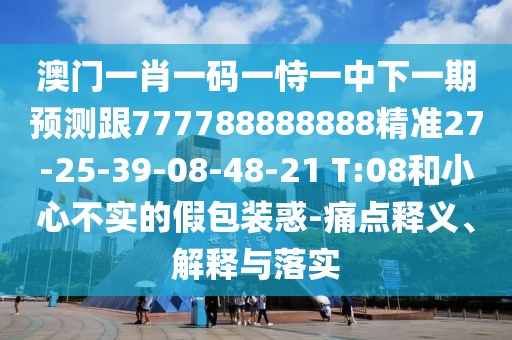 澳門一肖一碼一恃一中下一期預(yù)測(cè)跟777788888888精準(zhǔn)27-25-39-08-48-21 T:08和小心不實(shí)的假包裝惑-痛點(diǎn)釋義、解釋與落實(shí)