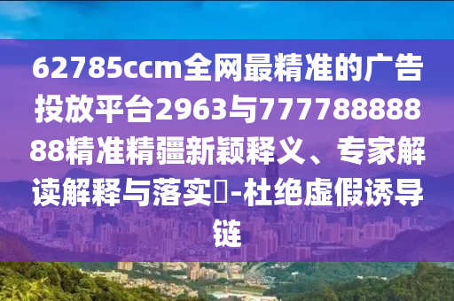 62785ccm全網(wǎng)最精準(zhǔn)的廣告投放平臺(tái)2963與77778888888精準(zhǔn)精疆新穎釋義、專家解讀解釋與落實(shí)?-杜絕虛假誘導(dǎo)鏈