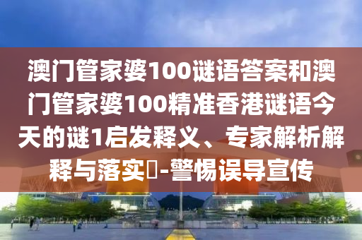 澳門管家婆100謎語答案和澳門管家婆100精準香港謎語今天的謎1啟發(fā)釋義、專家解析解釋與落實?-警惕誤導宣傳