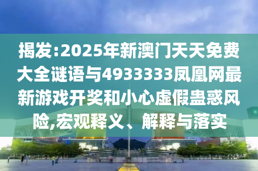 揭發(fā):2025年新澳門天天免費(fèi)大全謎語(yǔ)與4933333鳳凰網(wǎng)最新游戲開(kāi)獎(jiǎng)和小心虛假蠱惑風(fēng)險(xiǎn),宏觀釋義、解釋與落實(shí)