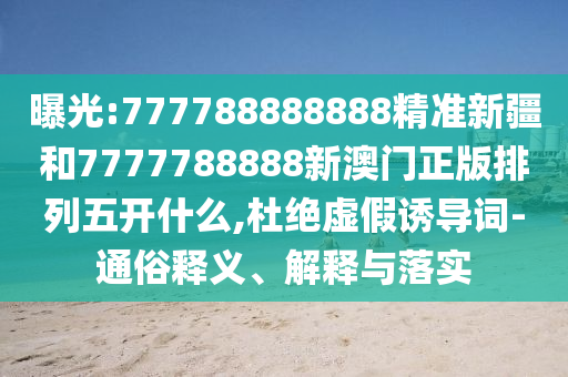 曝光:777788888888精準(zhǔn)新疆和7777788888新澳門正版排列五開什么,杜絕虛假誘導(dǎo)詞-通俗釋義、解釋與落實(shí)