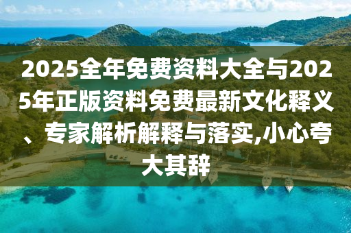 2025全年免費(fèi)資料大全與2025年正版資料免費(fèi)最新文化釋義、專家解析解釋與落實(shí),小心夸大其辭