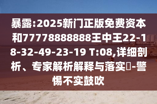 暴露:2025新門正版免費(fèi)資本和77778888888王中王22-18-32-49-23-19 T:08,詳細(xì)剖析、專家解析解釋與落實(shí)?-警惕不實(shí)鼓吹