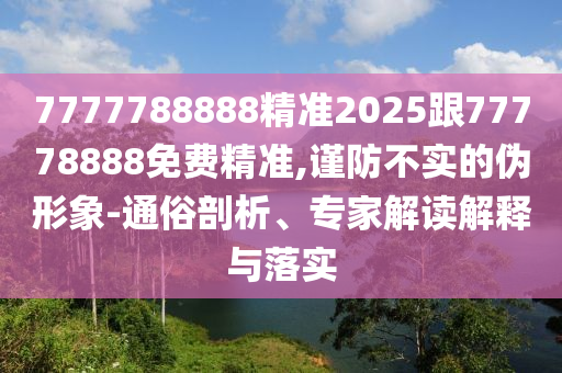 7777788888精準(zhǔn)2025跟77778888免費(fèi)精準(zhǔn),謹(jǐn)防不實(shí)的偽形象-通俗剖析、專家解讀解釋與落實(shí)