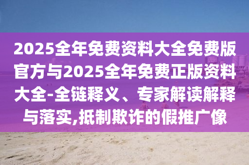 2025全年免費(fèi)資料大全免費(fèi)版官方與2025全年免費(fèi)正版資料大全-全鏈釋義、專家解讀解釋與落實(shí),抵制欺詐的假推廣像