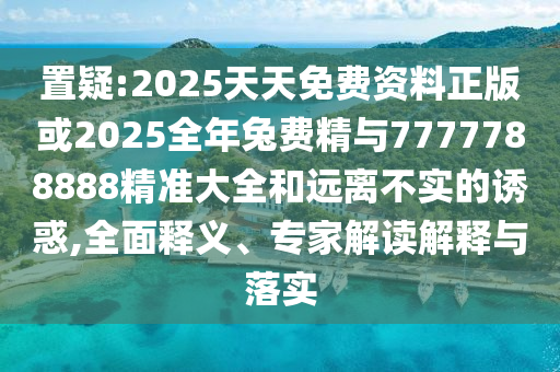 置疑:2025天天免費(fèi)資料正版或2025全年兔費(fèi)精與7777788888精準(zhǔn)大全和遠(yuǎn)離不實(shí)的誘惑,全面釋義、專家解讀解釋與落實(shí)
