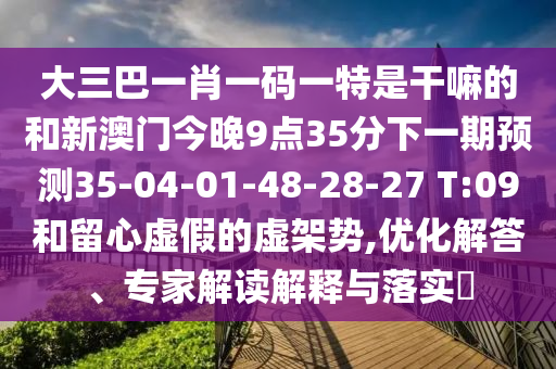 大三巴一肖一碼一特是干嘛的和新澳門今晚9點35分下一期預(yù)測35-04-01-48-28-27 T:09和留心虛假的虛架勢,優(yōu)化解答、專家解讀解釋與落實?
