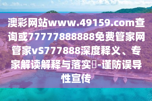 澳彩網(wǎng)站www.49159.соm查詢或77777888888免費(fèi)管家網(wǎng)管家vS777888深度釋義、專家解讀解釋與落實(shí)?-謹(jǐn)防誤導(dǎo)性宣傳