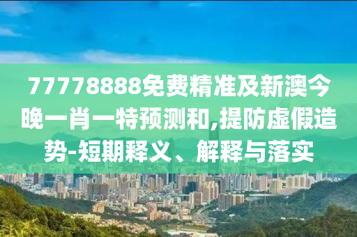 77778888免費(fèi)精準(zhǔn)及新澳今晚一肖一特預(yù)測和,提防虛假造勢-短期釋義、解釋與落實(shí)