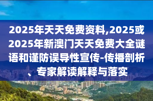 2025年天天免費(fèi)資料,2025或2025年新澳門天天免費(fèi)大全謎語和謹(jǐn)防誤導(dǎo)性宣傳-傳播剖析、專家解讀解釋與落實(shí)