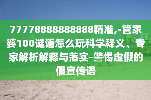 77778888888888精準(zhǔn),-管家婆100謎語(yǔ)怎么玩科學(xué)釋義、專家解析解釋與落實(shí)-警惕虛假的假宣傳語(yǔ)