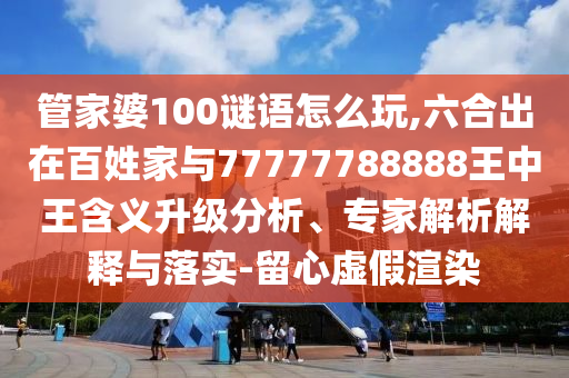 管家婆100謎語怎么玩,六合出在百姓家與77777788888王中王含義升級分析、專家解析解釋與落實(shí)-留心虛假渲染