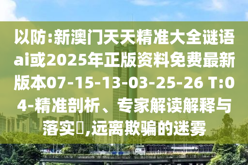 以防:新澳門天天精準(zhǔn)大全謎語ai或2025年正版資料免費(fèi)最新版本07-15-13-03-25-26 T:04-精準(zhǔn)剖析、專家解讀解釋與落實(shí)?,遠(yuǎn)離欺騙的迷霧