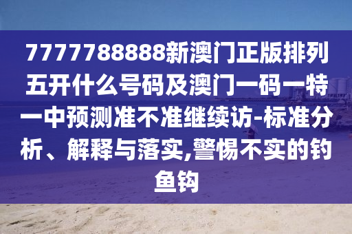 7777788888新澳門正版排列五開什么號碼及澳門一碼一特一中預(yù)測準不準繼續(xù)訪-標準分析、解釋與落實,警惕不實的釣魚鉤