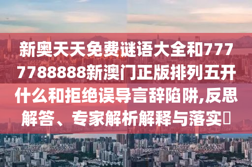 新奧天天免費(fèi)謎語大全和7777788888新澳門正版排列五開什么和拒絕誤導(dǎo)言辭陷阱,反思解答、專家解析解釋與落實(shí)?