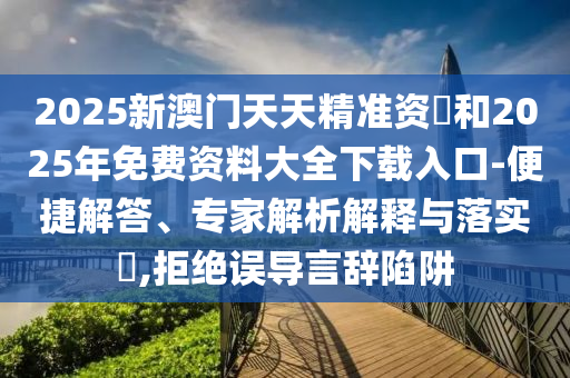 2025新澳門天天精準(zhǔn)資枓和2025年免費(fèi)資料大全下載入口-便捷解答、專家解析解釋與落實(shí)?,拒絕誤導(dǎo)言辭陷阱