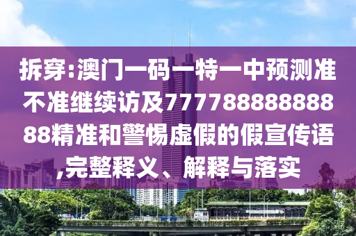 拆穿:澳門一碼一特一中預(yù)測準(zhǔn)不準(zhǔn)繼續(xù)訪及77778888888888精準(zhǔn)和警惕虛假的假宣傳語,完整釋義、解釋與落實(shí)