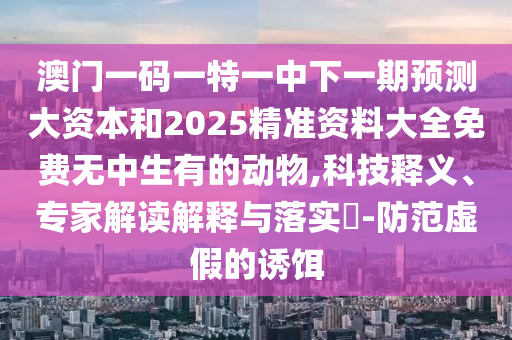 澳門一碼一特一中下一期預(yù)測大資本和2025精準(zhǔn)資料大全免費無中生有的動物,科技釋義、專家解讀解釋與落實?-防范虛假的誘餌