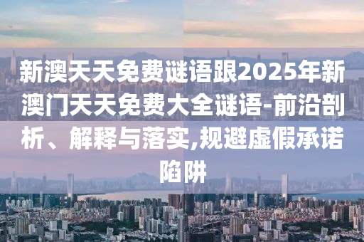 新澳天天免費(fèi)謎語(yǔ)跟2025年新澳門(mén)天天免費(fèi)大全謎語(yǔ)-前沿剖析、解釋與落實(shí),規(guī)避虛假承諾陷阱